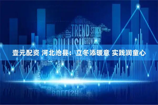 壹元配资 河北沧县：立冬添暖意 实践润童心
