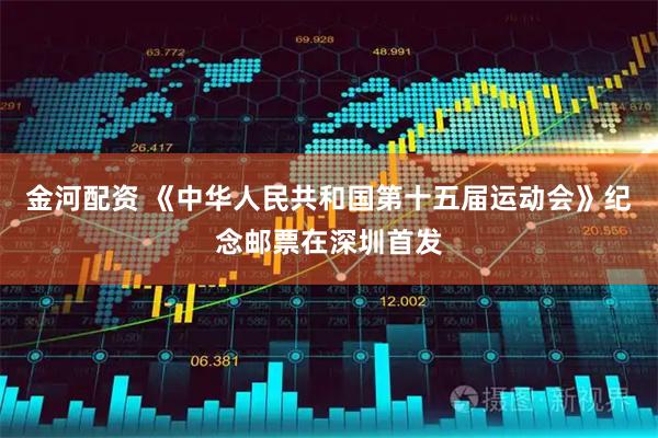 金河配资 《中华人民共和国第十五届运动会》纪念邮票在深圳首发