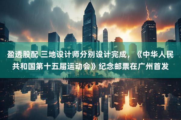 盈透股配 三地设计师分别设计完成，《中华人民共和国第十五届运动会》纪念邮票在广州首发