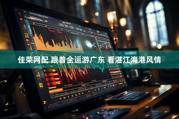 佳荣网配 跟着全运游广东 看湛江海港风情
