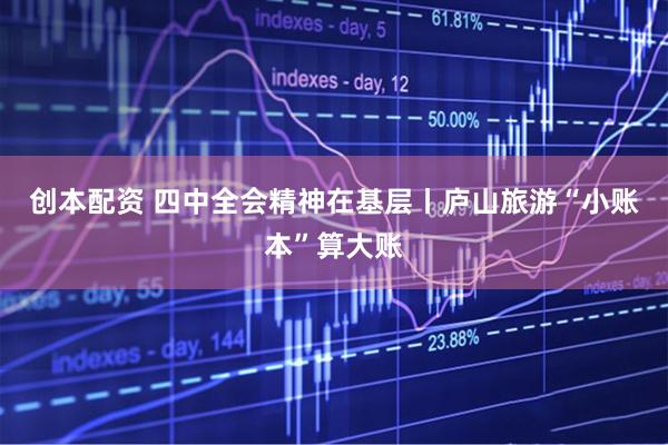 创本配资 四中全会精神在基层丨庐山旅游“小账本”算大账