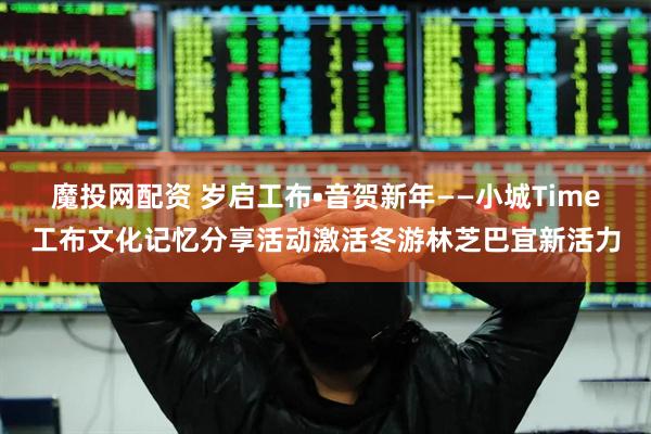 魔投网配资 岁启工布•音贺新年——小城Time工布文化记忆分享活动激活冬游林芝巴宜新活力