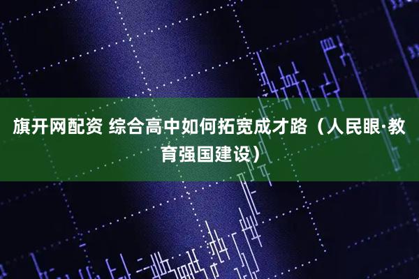 旗开网配资 综合高中如何拓宽成才路（人民眼·教育强国建设）