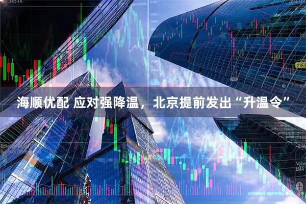 海顺优配 应对强降温，北京提前发出“升温令”
