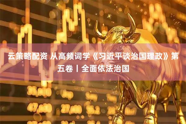 云策略配资 从高频词学《习近平谈治国理政》第五卷丨全面依法治国