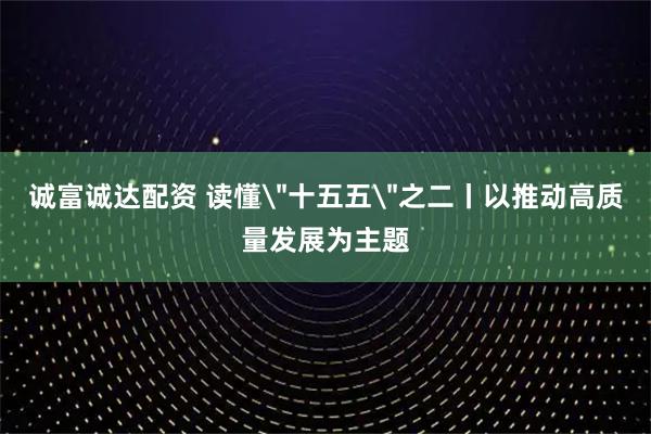 诚富诚达配资 读懂＂十五五＂之二丨以推动高质量发展为主题