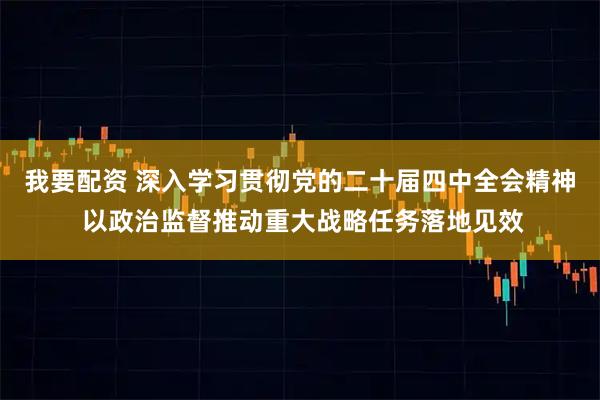 我要配资 深入学习贯彻党的二十届四中全会精神 以政治监督推动重大战略任务落地见效