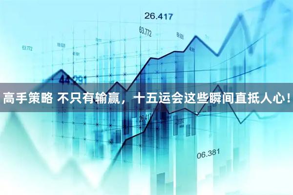 高手策略 不只有输赢，十五运会这些瞬间直抵人心！