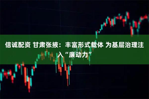 信诚配资 甘肃张掖：丰富形式载体 为基层治理注入“廉动力”