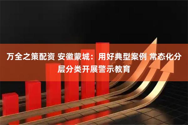 万全之策配资 安徽蒙城：用好典型案例 常态化分层分类开展警示教育