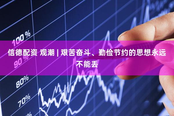 信德配资 观潮 | 艰苦奋斗、勤俭节约的思想永远不能丢