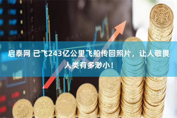 启泰网 已飞243亿公里飞船传回照片，让人敬畏人类有多渺小！