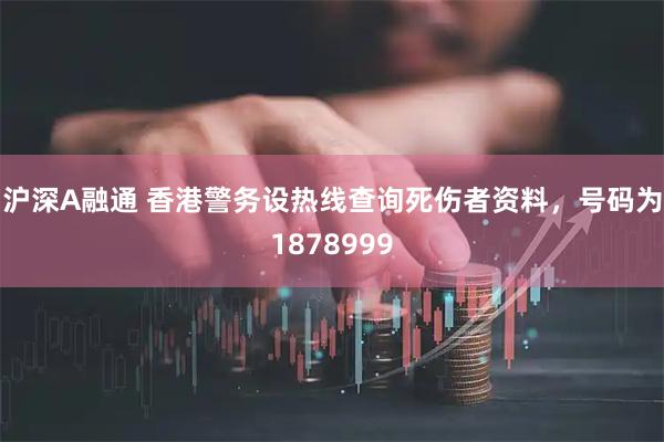 沪深A融通 香港警务设热线查询死伤者资料，号码为1878999