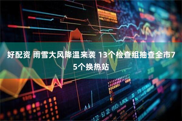 好配资 雨雪大风降温来袭 13个检查组抽查全市75个换热站