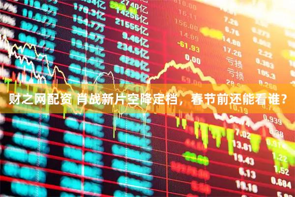 财之网配资 肖战新片空降定档，春节前还能看谁？