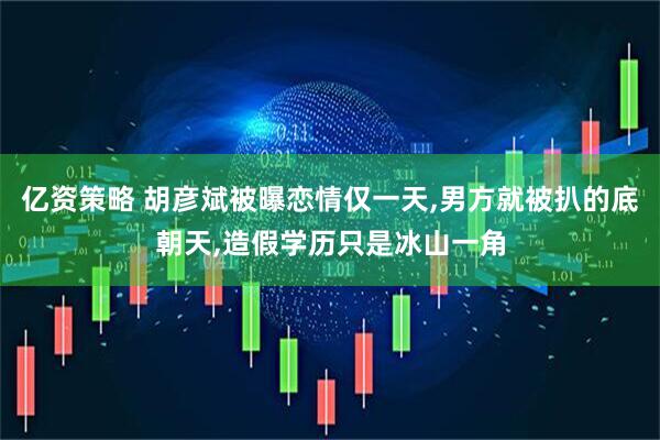亿资策略 胡彦斌被曝恋情仅一天,男方就被扒的底朝天,造假学历只是冰山一角
