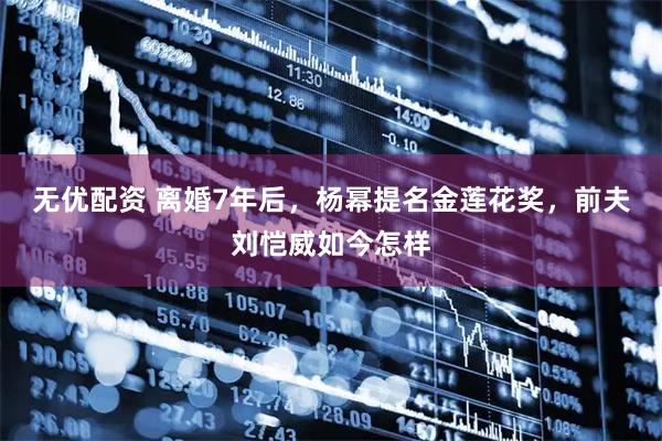 无优配资 离婚7年后，杨幂提名金莲花奖，前夫刘恺威如今怎样