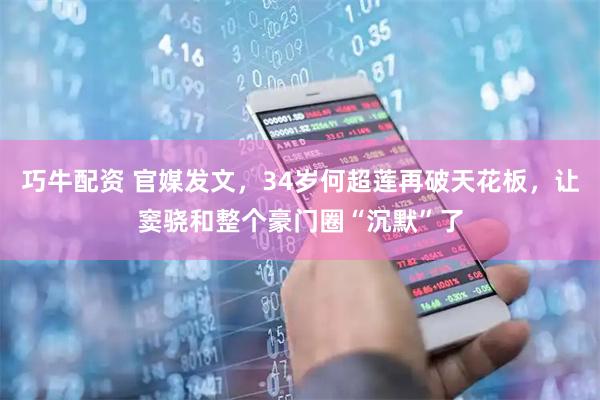 巧牛配资 官媒发文，34岁何超莲再破天花板，让窦骁和整个豪门圈“沉默”了