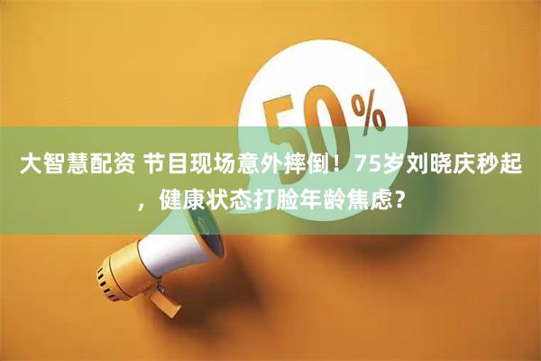 大智慧配资 节目现场意外摔倒！75岁刘晓庆秒起，健康状态打脸年龄焦虑？