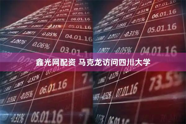 鑫光网配资 马克龙访问四川大学