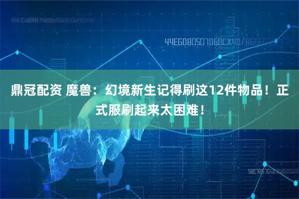 鼎冠配资 魔兽：幻境新生记得刷这12件物品！正式服刷起来太困难！