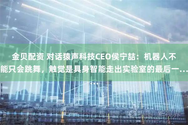 金贝配资 对话猿声科技CEO侯宁喆：机器人不能只会跳舞，触觉是具身智能走出实验室的最后一…