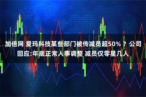 加倍网 爱玛科技某些部门被传减员超50% ？公司回应:年底正常人事调整 减员仅零星几人