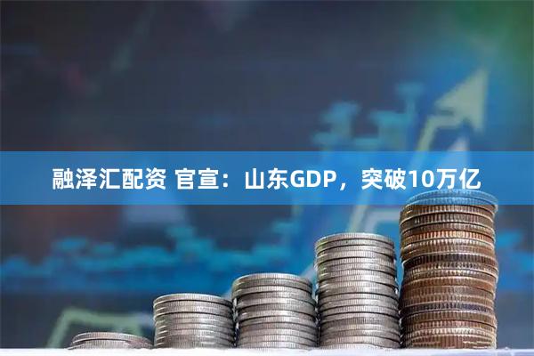 融泽汇配资 官宣：山东GDP，突破10万亿