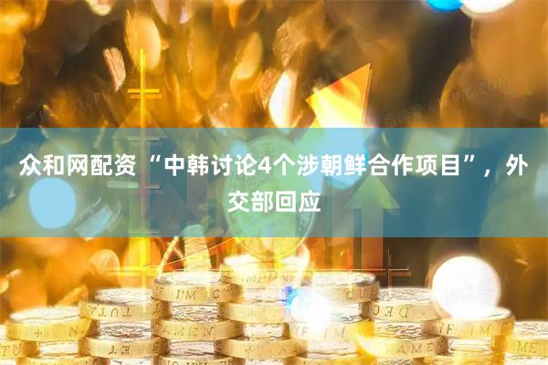 众和网配资 “中韩讨论4个涉朝鲜合作项目”，外交部回应