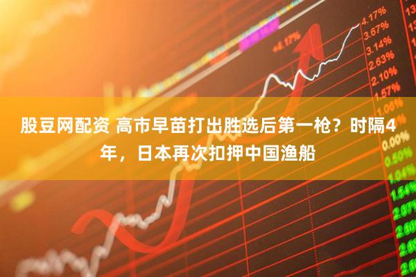 股豆网配资 高市早苗打出胜选后第一枪？时隔4年，日本再次扣押中国渔船