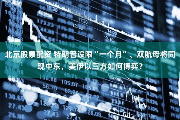 北京股票配资 特朗普设限“一个月”、双航母将同现中东，美伊以三方如何博弈？