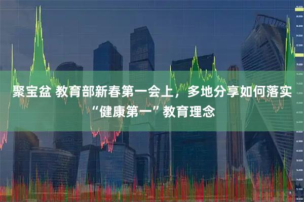聚宝盆 教育部新春第一会上，多地分享如何落实“健康第一”教育理念