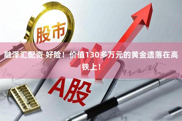 融泽汇配资 好险！价值130多万元的黄金遗落在高铁上！