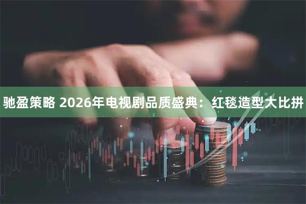 驰盈策略 2026年电视剧品质盛典：红毯造型大比拼