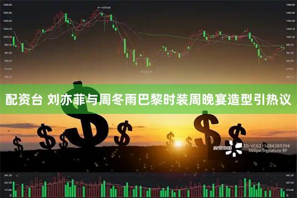 配资台 刘亦菲与周冬雨巴黎时装周晚宴造型引热议
