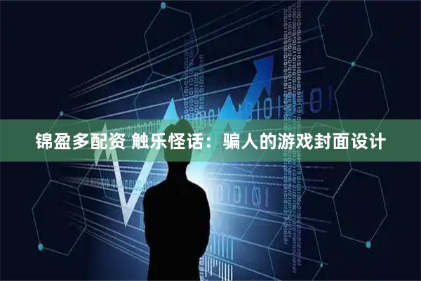 锦盈多配资 触乐怪话：骗人的游戏封面设计
