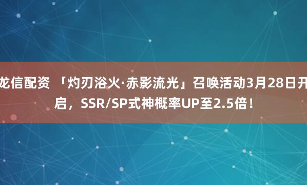 龙信配资 「灼刃浴火·赤影流光」召唤活动3月28日开启，SSR/SP式神概率UP至2.5倍！