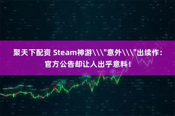 聚天下配资 Steam神游\＂意外\＂出续作：官方公告却让人出乎意料！