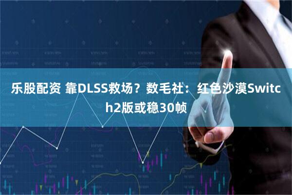 乐股配资 靠DLSS救场？数毛社：红色沙漠Switch2版或稳30帧