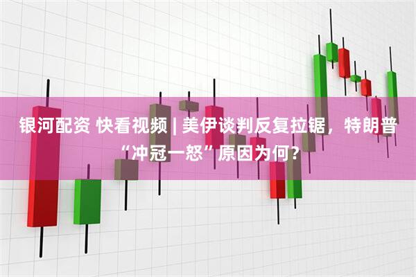 银河配资 快看视频 | 美伊谈判反复拉锯，特朗普“冲冠一怒”原因为何？
