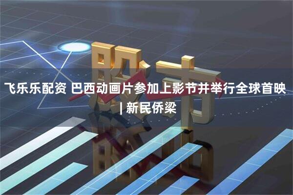 飞乐乐配资 巴西动画片参加上影节并举行全球首映  | 新民侨梁