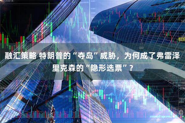 融汇策略 特朗普的“夺岛”威胁，为何成了弗雷泽里克森的“隐形选票”？